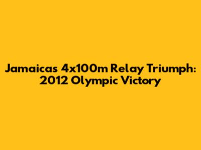 Jamaica's 4x100m Relay Triumph: 2012 Olympic Victory