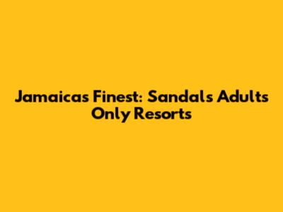 Jamaica's Finest: Sandals Adults Only Resorts