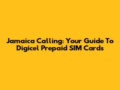 Jamaica Calling: Your Guide To Digicel Prepaid SIM Cards