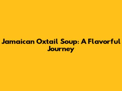 Jamaican Oxtail Soup: A Flavorful Journey