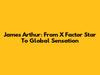 James Arthur: From X Factor Star To Global Sensation