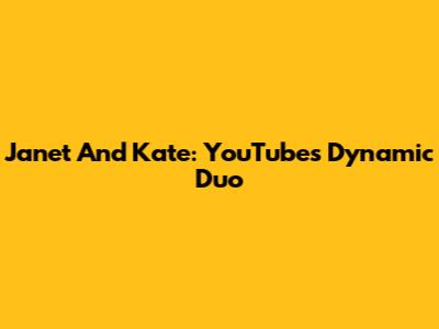 Janet And Kate: YouTube's Dynamic Duo