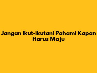 Jangan Ikut-ikutan! Pahami Kapan Harus Maju