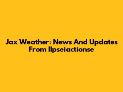 Jax Weather: News And Updates From IIpseiactionse