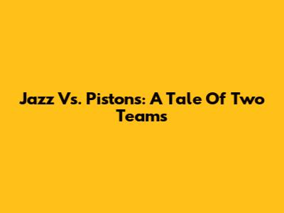 Jazz Vs. Pistons: A Tale Of Two Teams