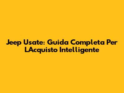 Jeep Usate: Guida Completa Per L'Acquisto Intelligente