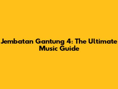 Jembatan Gantung 4: The Ultimate Music Guide