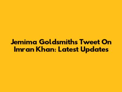 Jemima Goldsmith's Tweet On Imran Khan: Latest Updates