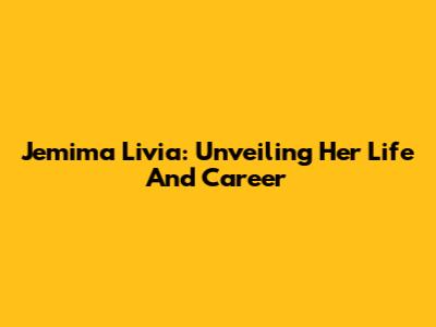 Jemima Livia: Unveiling Her Life And Career