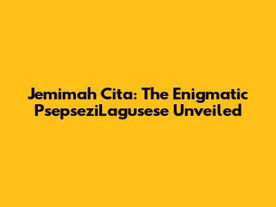Jemimah Cita: The Enigmatic PsepseziLagusese Unveiled