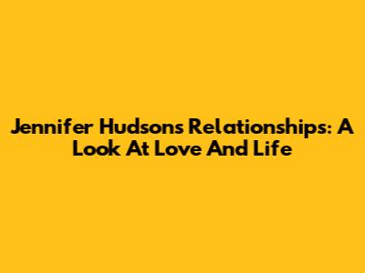 Jennifer Hudson's Relationships: A Look At Love And Life