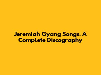 Jeremiah Gyang Songs: A Complete Discography
