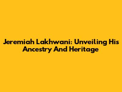 Jeremiah Lakhwani: Unveiling His Ancestry And Heritage