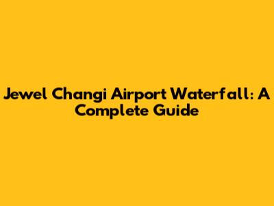 Jewel Changi Airport Waterfall: A Complete Guide