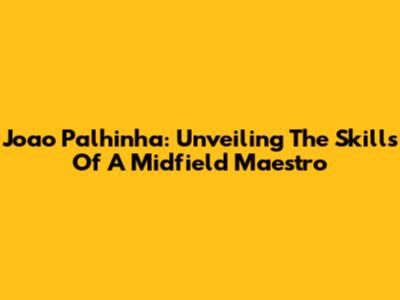 Joao Palhinha: Unveiling The Skills Of A Midfield Maestro