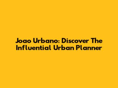 Joao Urbano: Discover The Influential Urban Planner