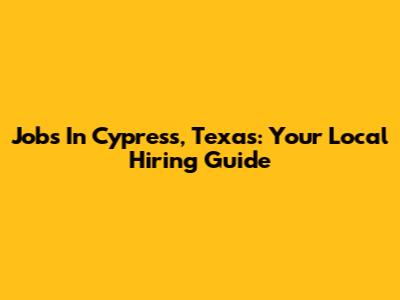 Jobs In Cypress, Texas: Your Local Hiring Guide