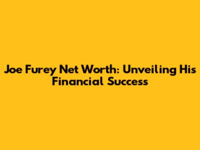 Joe Furey Net Worth: Unveiling His Financial Success
