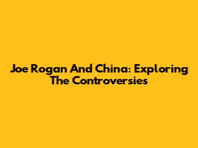 Joe Rogan And China: Exploring The Controversies