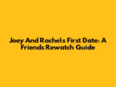 Joey And Rachel's First Date: A Friends Rewatch Guide