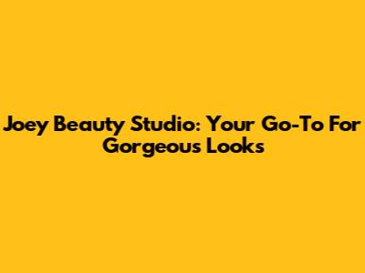 Joey Beauty Studio: Your Go-To For Gorgeous Looks