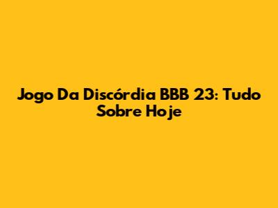 Jogo Da Discórdia BBB 23: Tudo Sobre Hoje