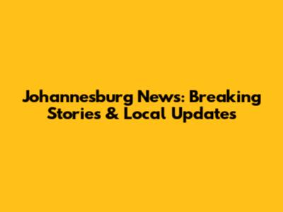 Johannesburg News: Breaking Stories & Local Updates