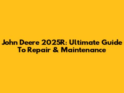 John Deere 2025R: Ultimate Guide To Repair & Maintenance