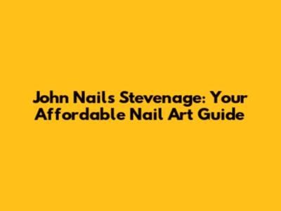 John Nails Stevenage: Your Affordable Nail Art Guide