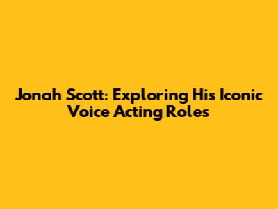 Jonah Scott: Exploring His Iconic Voice Acting Roles