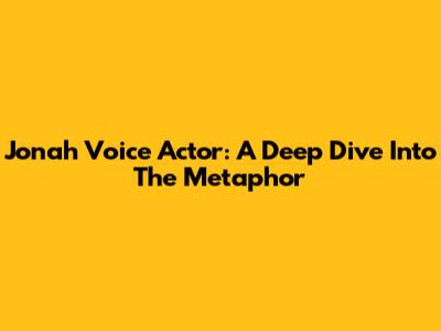 Jonah Voice Actor: A Deep Dive Into The Metaphor