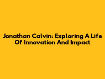 Jonathan Calvin: Exploring A Life Of Innovation And Impact