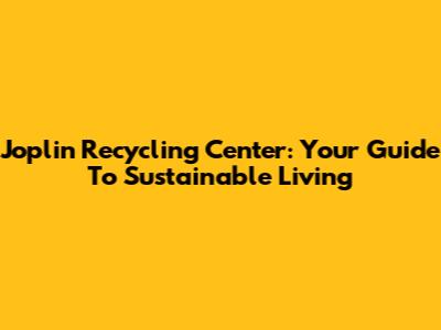 Joplin Recycling Center: Your Guide To Sustainable Living