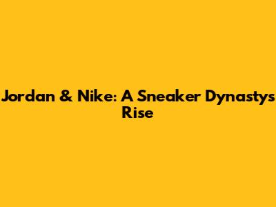 Jordan & Nike: A Sneaker Dynasty's Rise