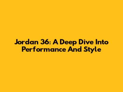 Jordan 36: A Deep Dive Into Performance And Style