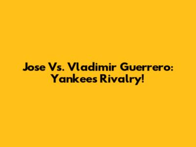 Jose Vs. Vladimir Guerrero: Yankees Rivalry!