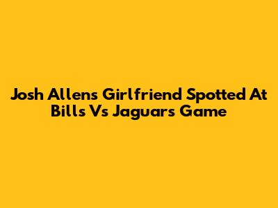 Josh Allen's Girlfriend Spotted At Bills Vs Jaguars Game