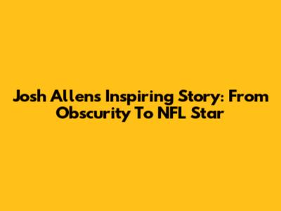 Josh Allen's Inspiring Story: From Obscurity To NFL Star