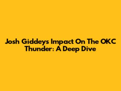 Josh Giddey's Impact On The OKC Thunder: A Deep Dive