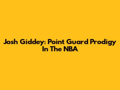 Josh Giddey: Point Guard Prodigy In The NBA