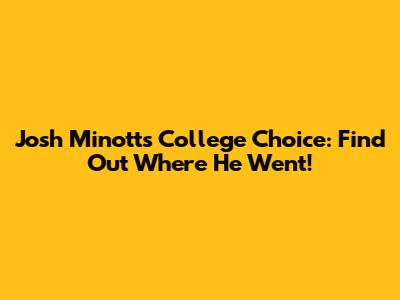Josh Minott's College Choice: Find Out Where He Went!