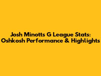 Josh Minott's G League Stats: Oshkosh Performance & Highlights