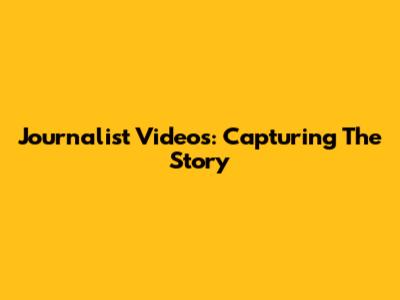 Journalist Videos: Capturing The Story
