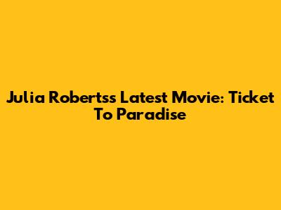 Julia Roberts's Latest Movie: Ticket To Paradise