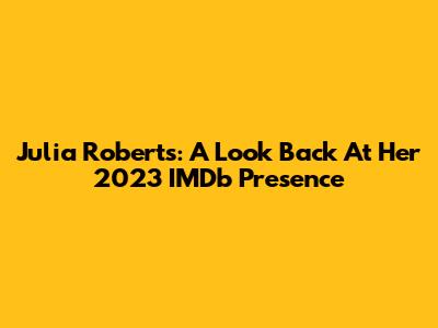 Julia Roberts: A Look Back At Her 2023 IMDb Presence