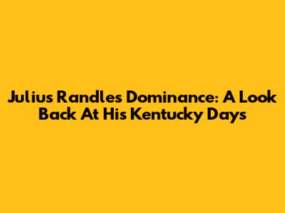 Julius Randle's Dominance: A Look Back At His Kentucky Days