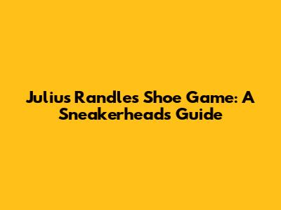 Julius Randle's Shoe Game: A Sneakerhead's Guide
