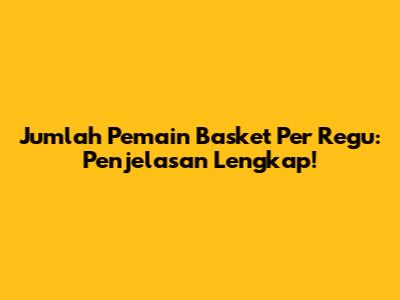 Jumlah Pemain Basket Per Regu: Penjelasan Lengkap!