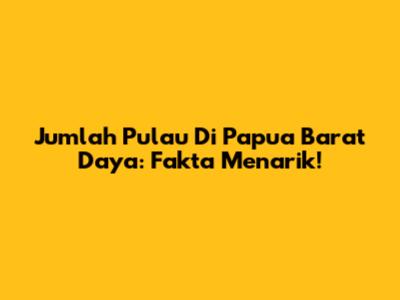 Jumlah Pulau Di Papua Barat Daya: Fakta Menarik!
