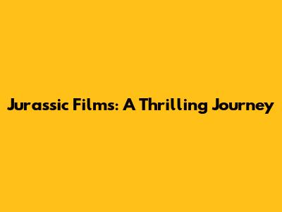 Jurassic Films: A Thrilling Journey